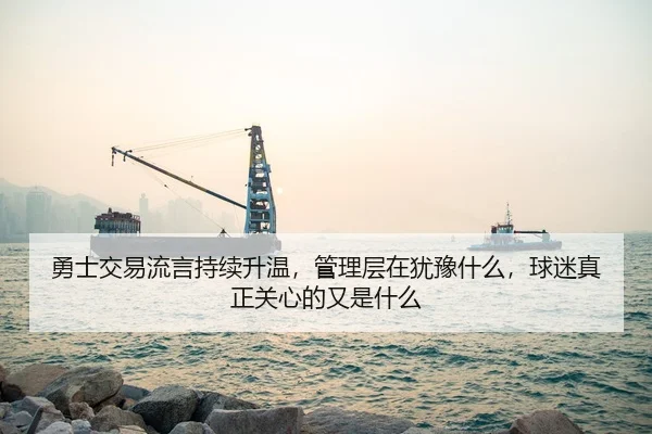 勇士交易流言持续升温，管理层在犹豫什么，球迷真正关心的又是什么